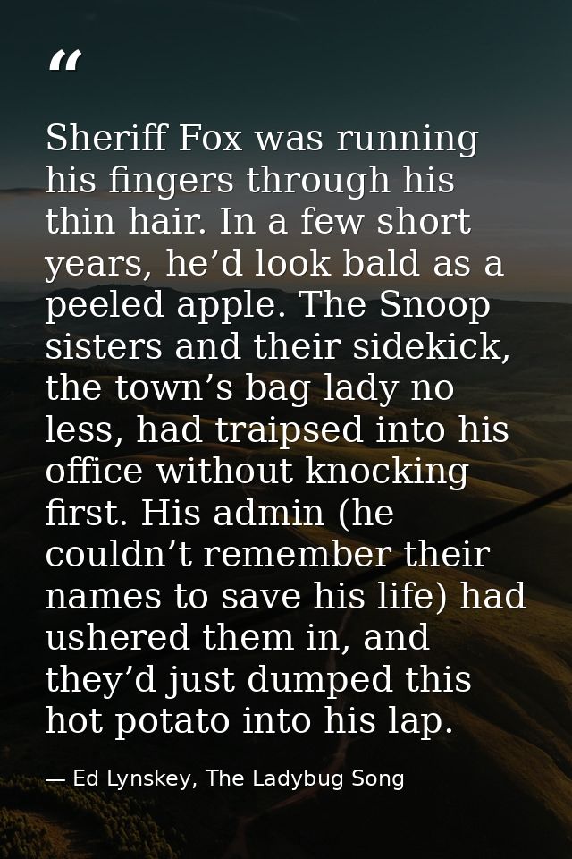 Sheriff Fox was running his fingers through his thin hair. In a few short years, he’d look bald as a peeled apple. The S — Ed Lynskey, The Ladybug Song