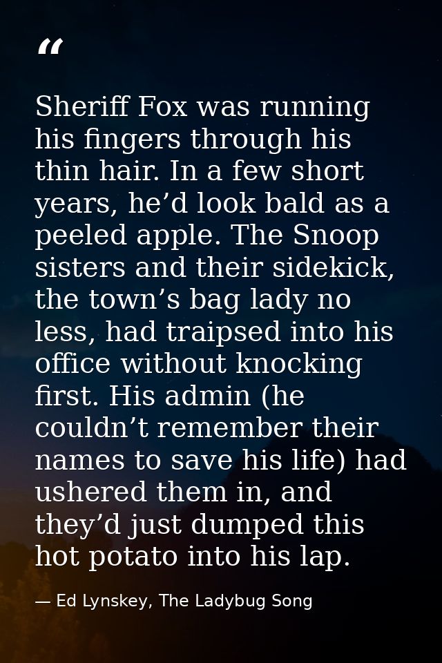 Sheriff Fox was running his fingers through his thin hair. In a few short years, he’d look bald as a peeled apple. The S — Ed Lynskey, The Ladybug Song