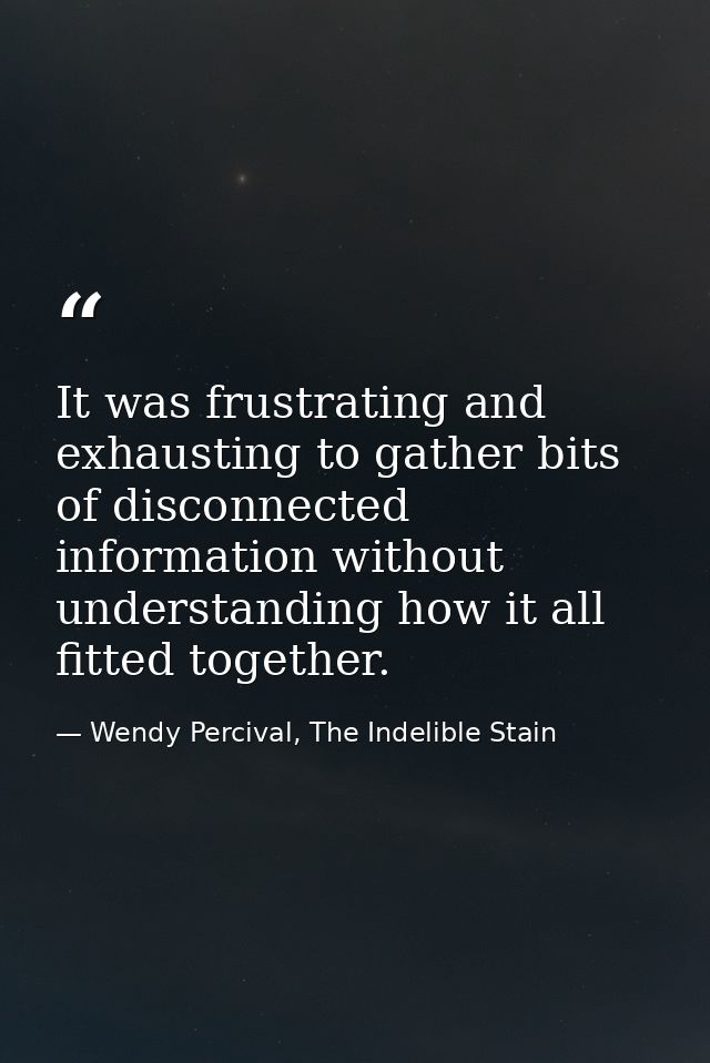 It was frustrating and exhausting to gather bits of disconnected information without understanding how it all fitted tog — Wendy Percival, The Indelible Stain