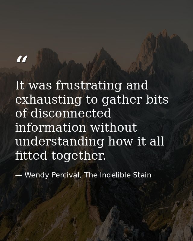 It was frustrating and exhausting to gather bits of disconnected information without understanding how it all fitted tog — Wendy Percival, The Indelible Stain