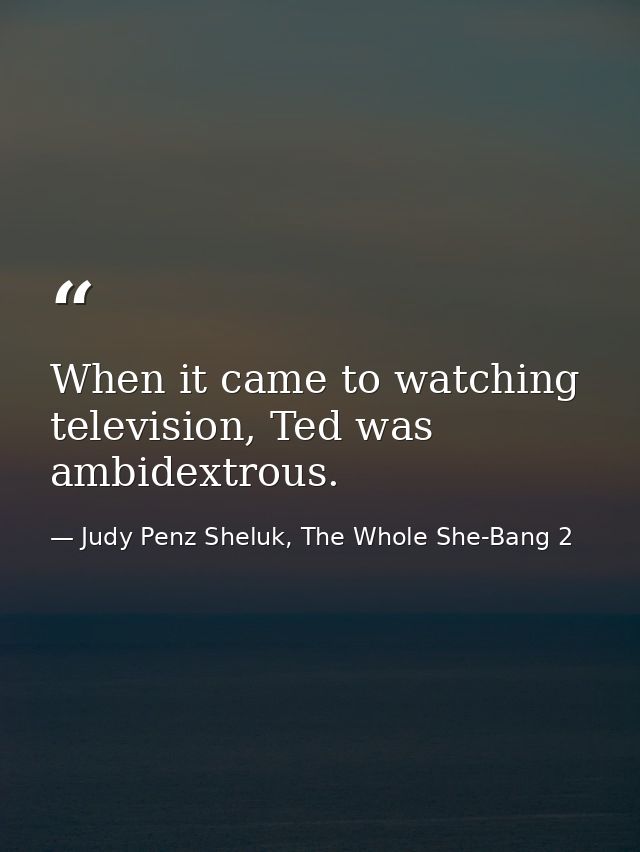 When it came to watching television, Ted was ambidextrous. — Judy Penz Sheluk, The Whole She-Bang 2