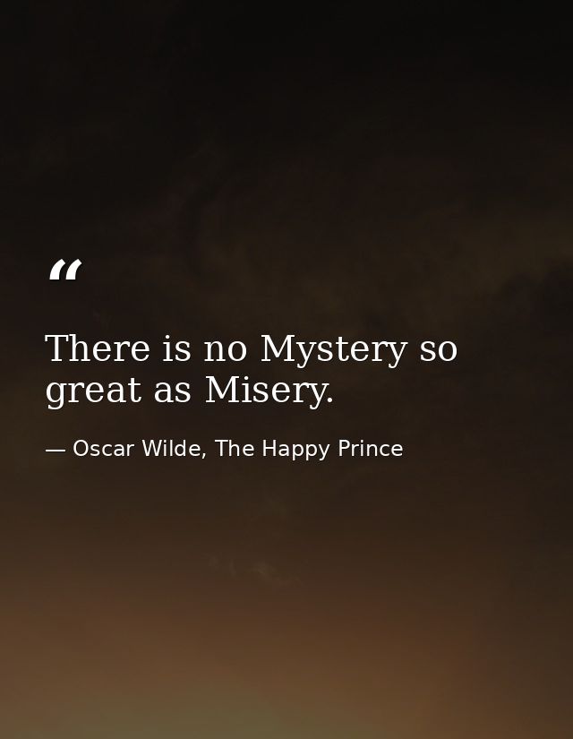 There is no Mystery so great as Misery. — Oscar Wilde, The Happy Prince