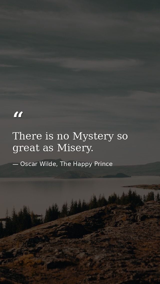 There is no Mystery so great as Misery. — Oscar Wilde, The Happy Prince