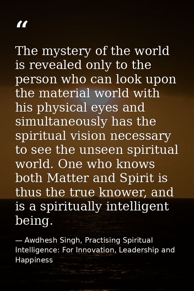 The mystery of the world is revealed only to the person who can look upon the material world with his physical eyes and  — Awdhesh Singh, Practising Spiritual Intelligence: For Innovation, Leadership and Happiness