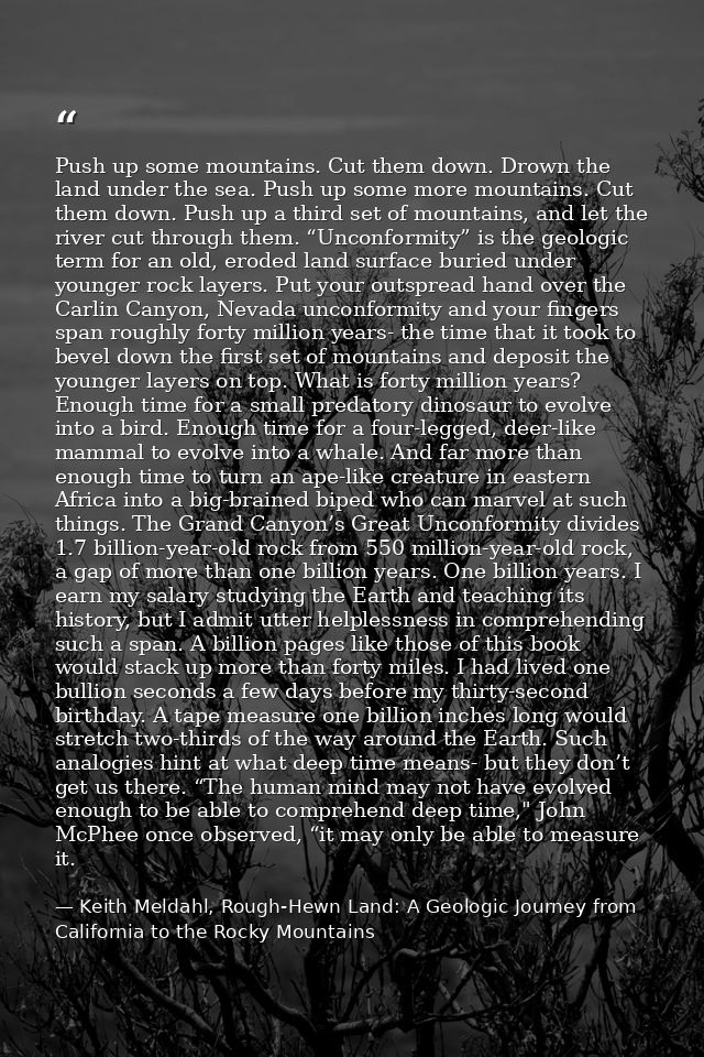 Push up some mountains. Cut them down. Drown the land under the sea. Push up some more mountains. Cut them down. Push up — Keith Meldahl, Rough-Hewn Land: A Geologic Journey from California to the Rocky Mountains