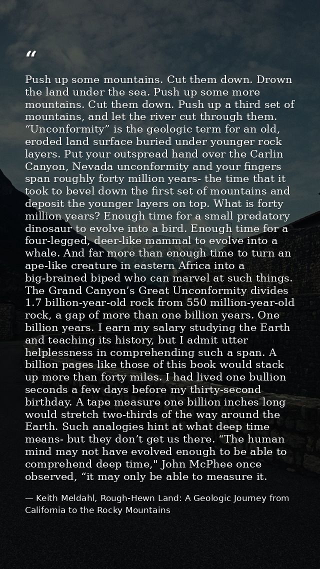 Push up some mountains. Cut them down. Drown the land under the sea. Push up some more mountains. Cut them down. Push up — Keith Meldahl, Rough-Hewn Land: A Geologic Journey from California to the Rocky Mountains