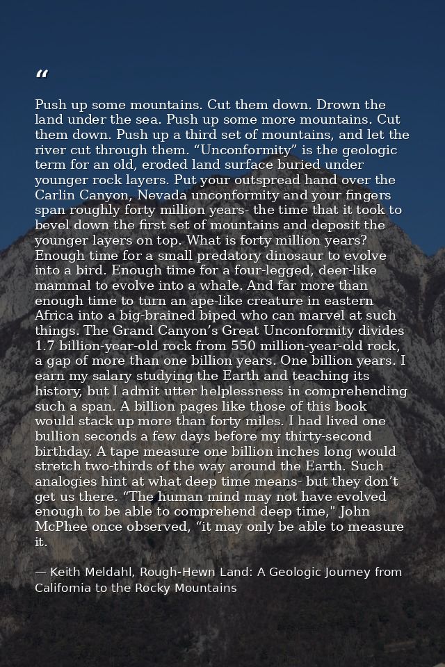 Push up some mountains. Cut them down. Drown the land under the sea. Push up some more mountains. Cut them down. Push up — Keith Meldahl, Rough-Hewn Land: A Geologic Journey from California to the Rocky Mountains