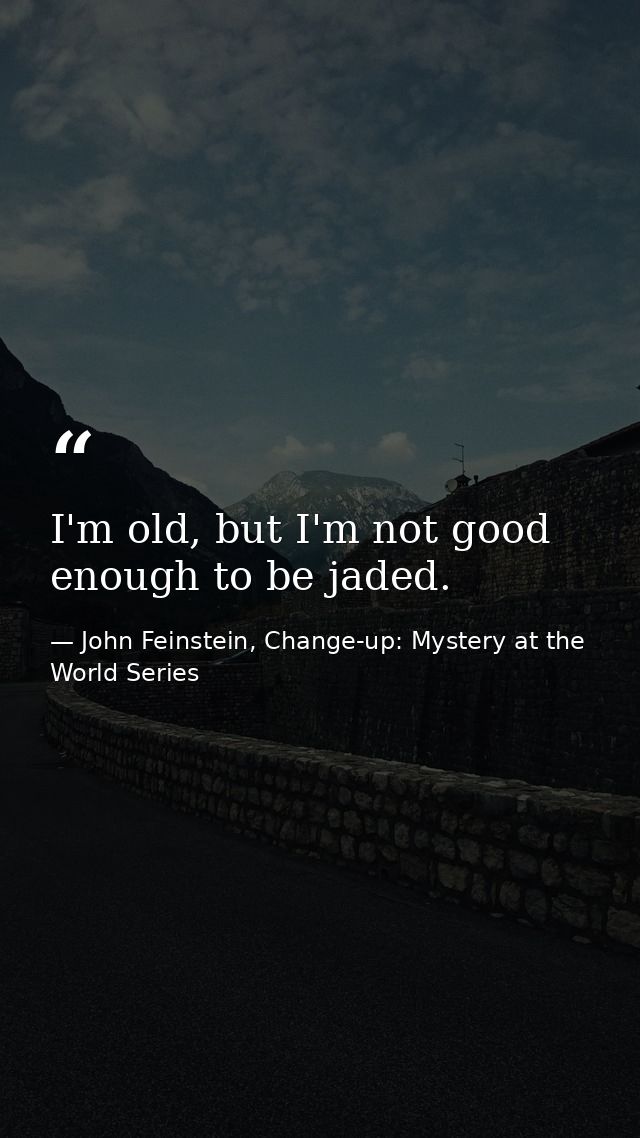 I'm old, but I'm not good enough to be jaded. — John Feinstein, Change-up: Mystery at the World Series