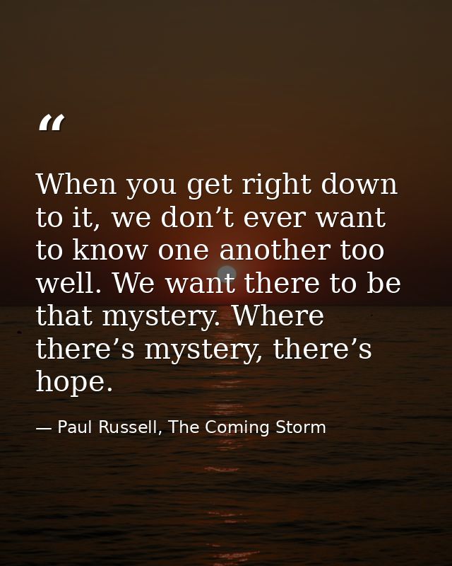 When you get right down to it, we don’t ever want to know one another too well. We want there to be that mystery. Where  — Paul Russell, The Coming Storm
