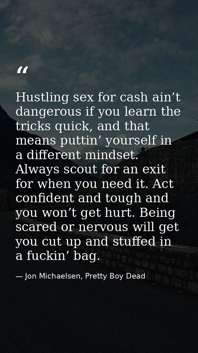 Hustling sex for cash ain’t dangerous if you learn the tricks quick, and that means puttin’ yourself in a different mind — Jon Michaelsen, Pretty Boy Dead