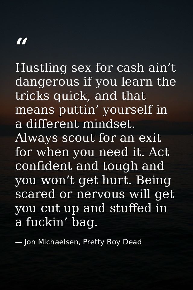 Hustling sex for cash ain’t dangerous if you learn the tricks quick, and that means puttin’ yourself in a different mind — Jon Michaelsen, Pretty Boy Dead