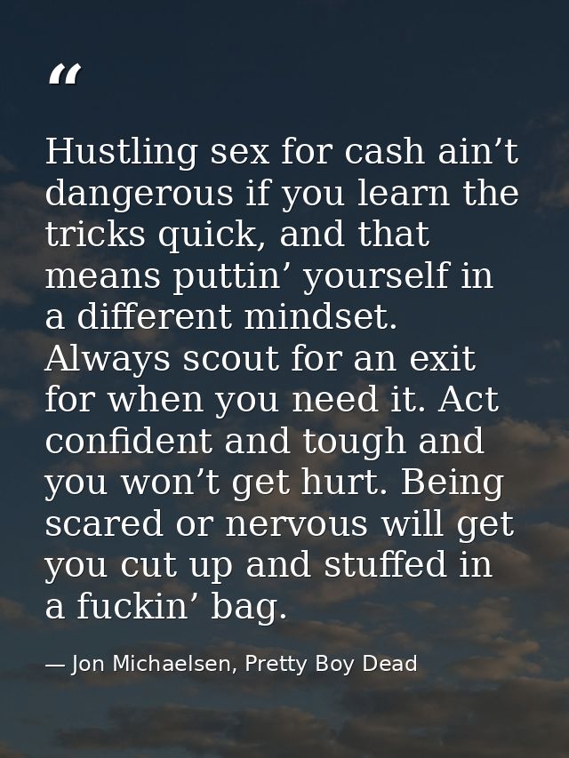 Hustling sex for cash ain’t dangerous if you learn the tricks quick, and that means puttin’ yourself in a different mind — Jon Michaelsen, Pretty Boy Dead
