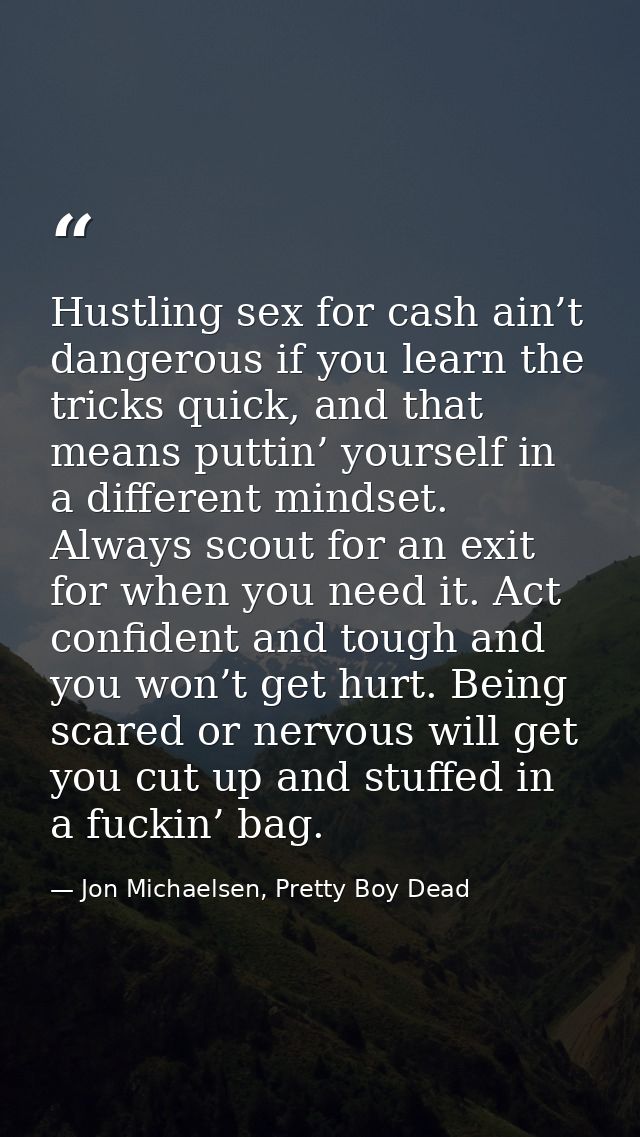 Hustling sex for cash ain’t dangerous if you learn the tricks quick, and that means puttin’ yourself in a different mind — Jon Michaelsen, Pretty Boy Dead