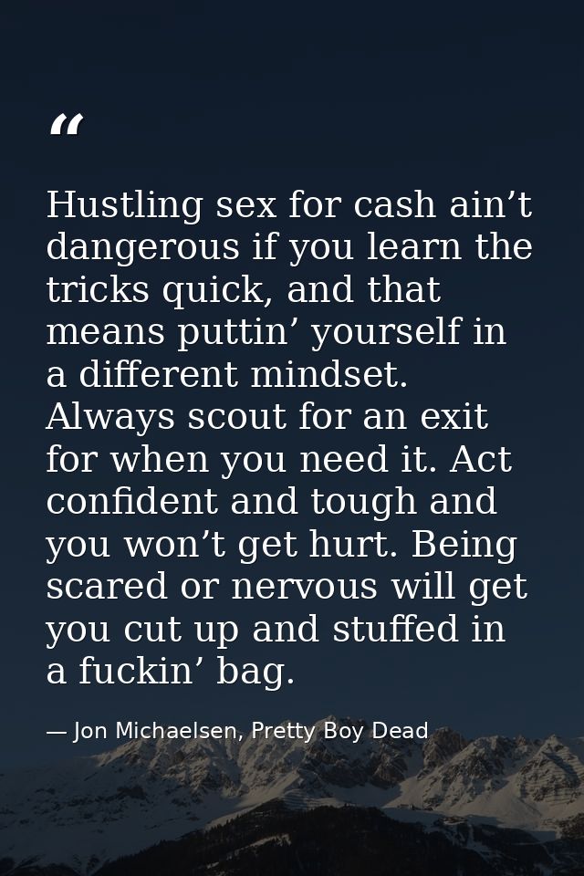 Hustling sex for cash ain’t dangerous if you learn the tricks quick, and that means puttin’ yourself in a different mind — Jon Michaelsen, Pretty Boy Dead