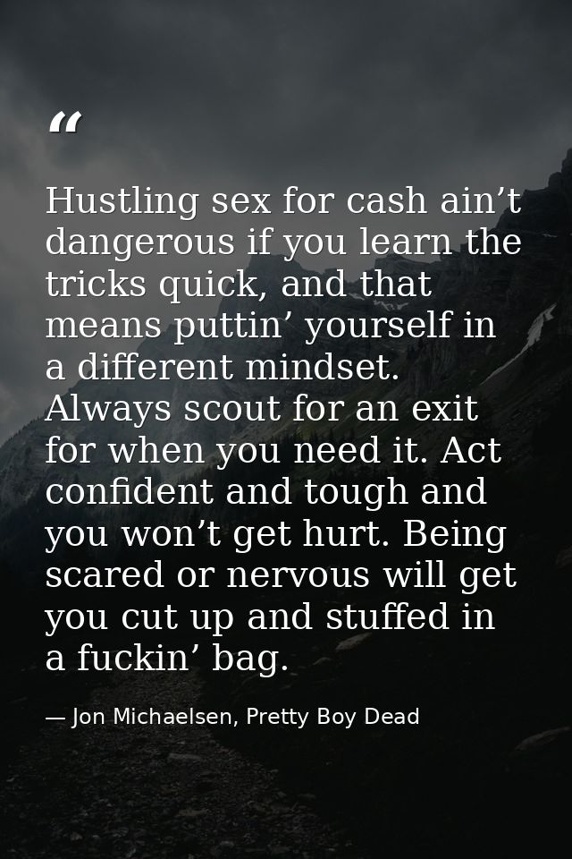 Hustling sex for cash ain’t dangerous if you learn the tricks quick, and that means puttin’ yourself in a different mind — Jon Michaelsen, Pretty Boy Dead