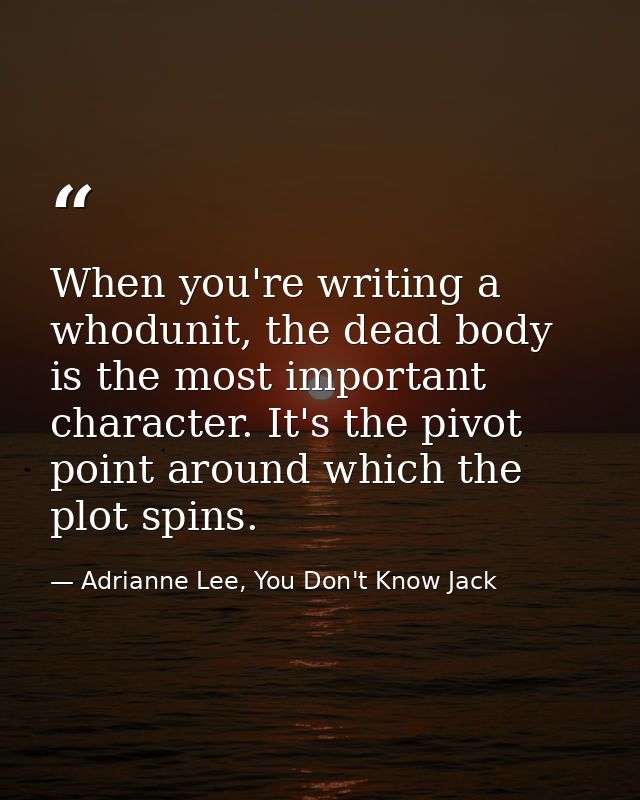 When you're writing a whodunit, the dead body is the most important character. It's the pivot point around which the plo — Adrianne Lee, You Don't Know Jack