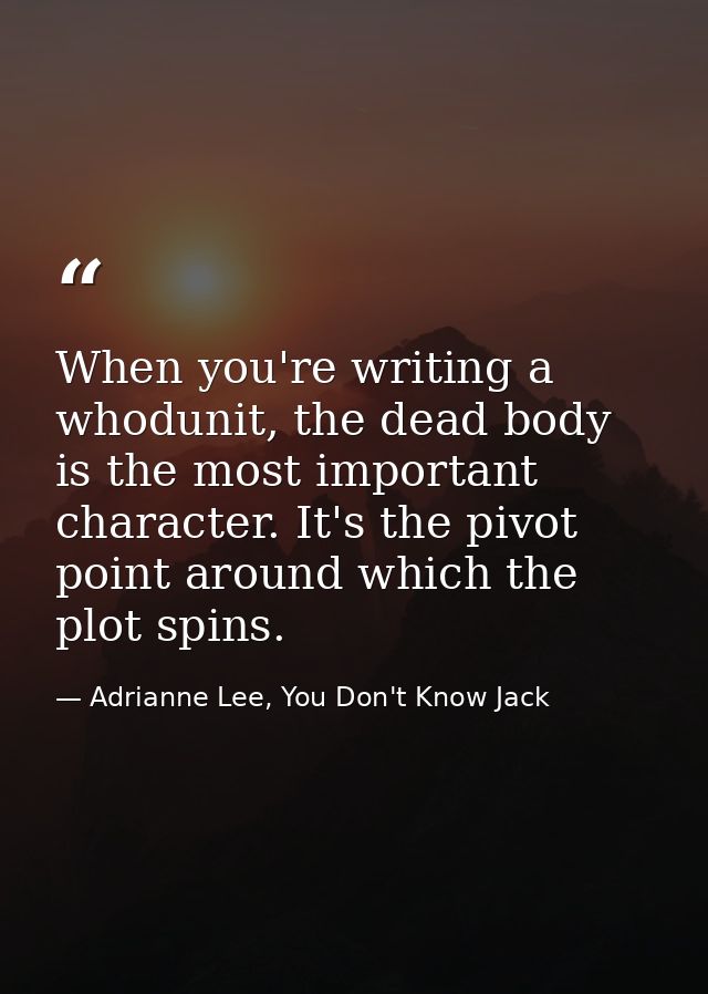 When you're writing a whodunit, the dead body is the most important character. It's the pivot point around which the plo — Adrianne Lee, You Don't Know Jack