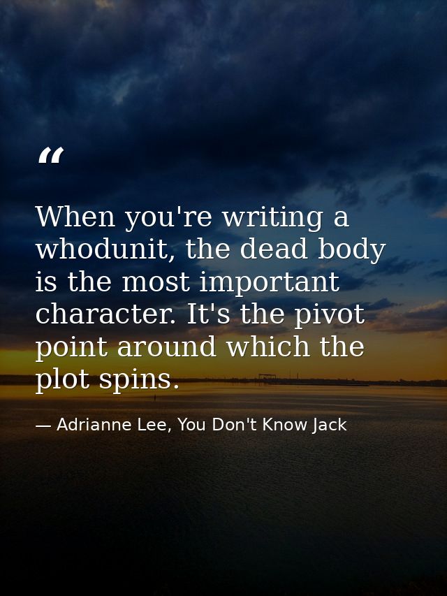 When you're writing a whodunit, the dead body is the most important character. It's the pivot point around which the plo — Adrianne Lee, You Don't Know Jack
