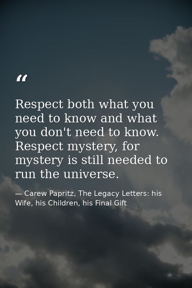Respect both what you need to know and what you don't need to know. Respect mystery, for mystery is still needed to run  — Carew Papritz, The Legacy Letters: his Wife, his Children, his Final Gift