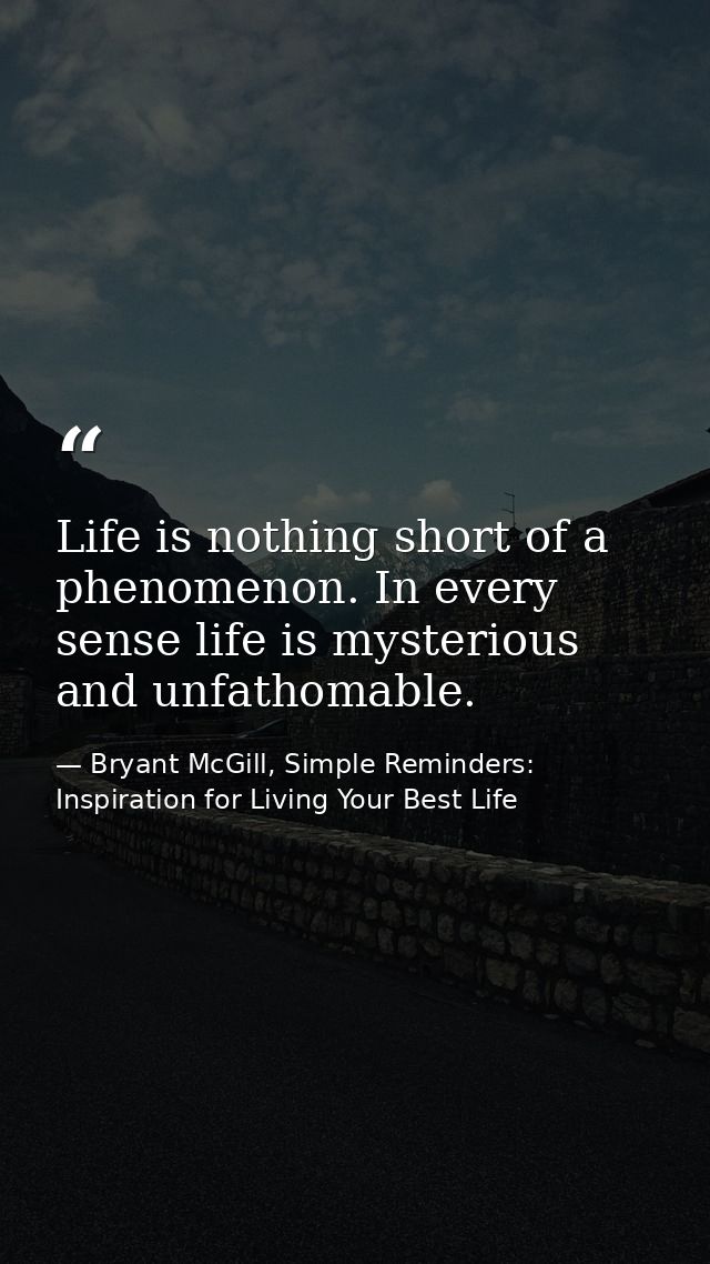 Life is nothing short of a phenomenon. In every sense life is mysterious and unfathomable. — Bryant McGill, Simple Reminders: Inspiration for Living Your Best Life