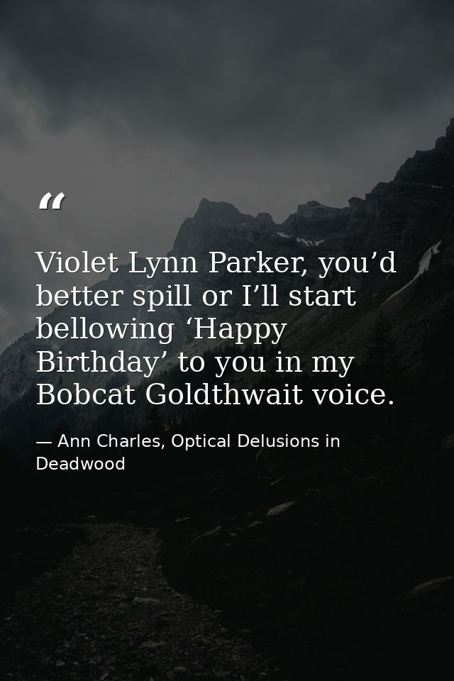 Violet Lynn Parker, you’d better spill or I’ll start bellowing ‘Happy Birthday’ to you in my Bobcat Goldthwait voice. — Ann Charles, Optical Delusions in Deadwood