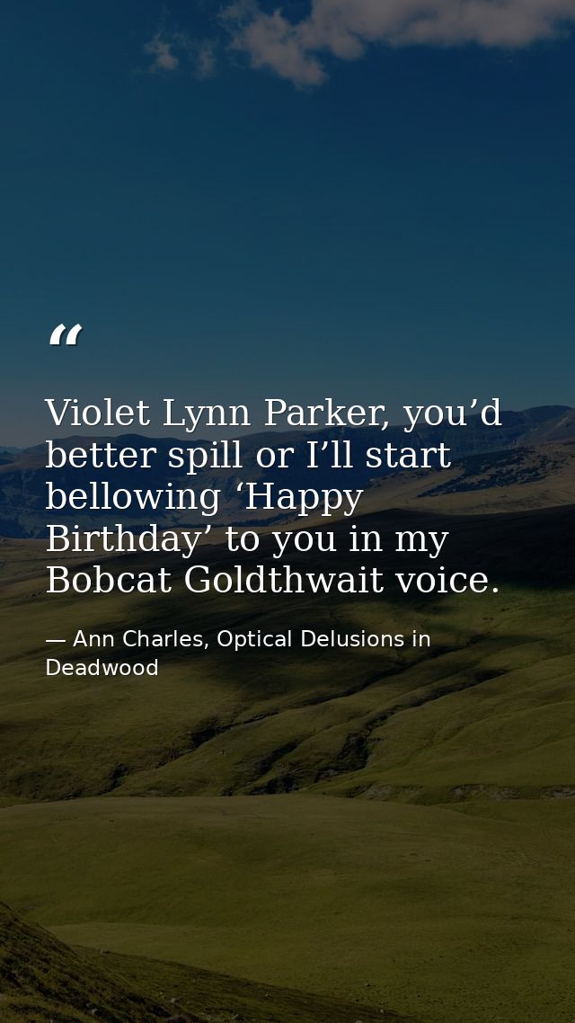 Violet Lynn Parker, you’d better spill or I’ll start bellowing ‘Happy Birthday’ to you in my Bobcat Goldthwait voice. — Ann Charles, Optical Delusions in Deadwood