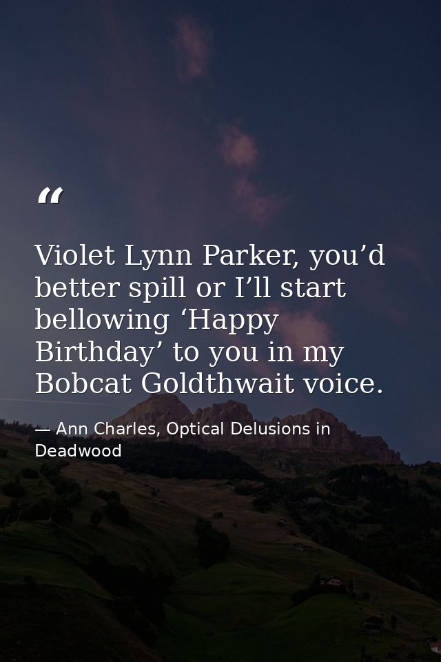 Violet Lynn Parker, you’d better spill or I’ll start bellowing ‘Happy Birthday’ to you in my Bobcat Goldthwait voice. — Ann Charles, Optical Delusions in Deadwood