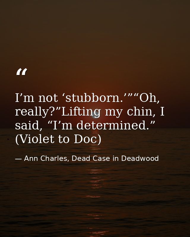 I’m not ‘stubborn.’”“Oh, really?”Lifting my chin, I said, “I’m determined.” (Violet to Doc) — Ann Charles, Dead Case in Deadwood