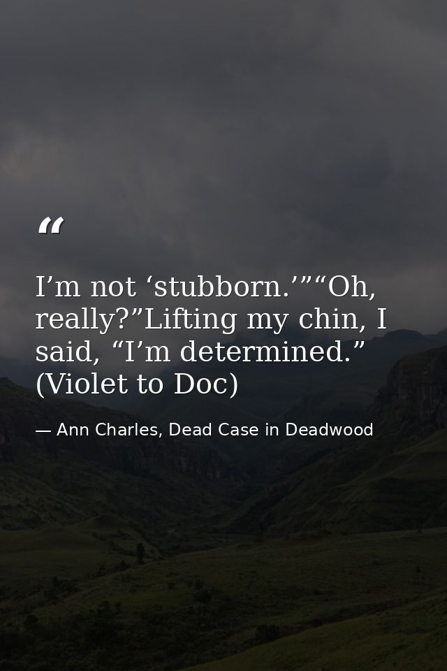 I’m not ‘stubborn.’”“Oh, really?”Lifting my chin, I said, “I’m determined.” (Violet to Doc) — Ann Charles, Dead Case in Deadwood