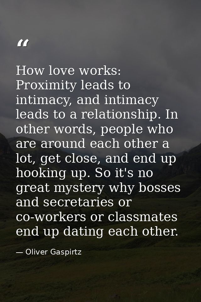 How love works: Proximity leads to intimacy, and intimacy leads to a relationship. In other words, people who are around — Oliver Gaspirtz