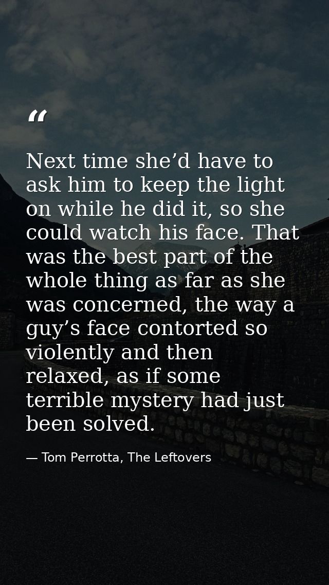 Next time she’d have to ask him to keep the light on while he did it, so she could watch his face. That was the best par — Tom Perrotta, The Leftovers