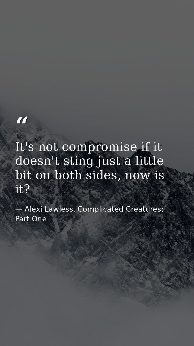 It's not compromise if it doesn't sting just a little bit on both sides, now is it? — Alexi Lawless, Complicated Creatures: Part One