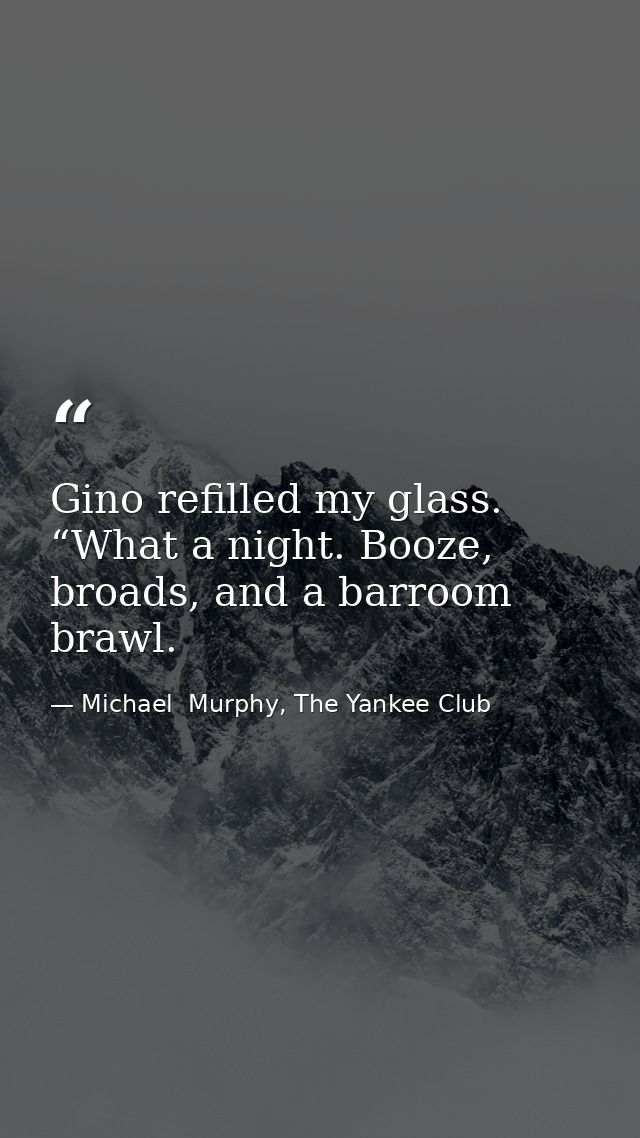 Gino refilled my glass. “What a night. Booze, broads, and a barroom brawl. — Michael  Murphy, The Yankee Club