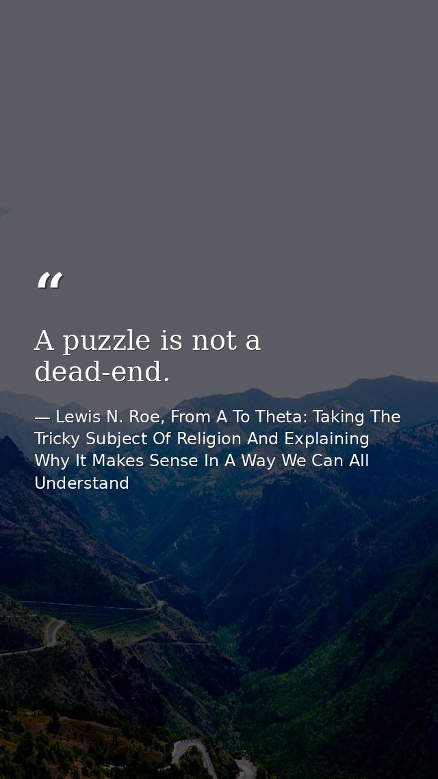 A puzzle is not a dead-end. — Lewis N. Roe, From A To Theta: Taking The Tricky Subject Of Religion And Explaining Why It Makes Sense In A Way We Can All Understand