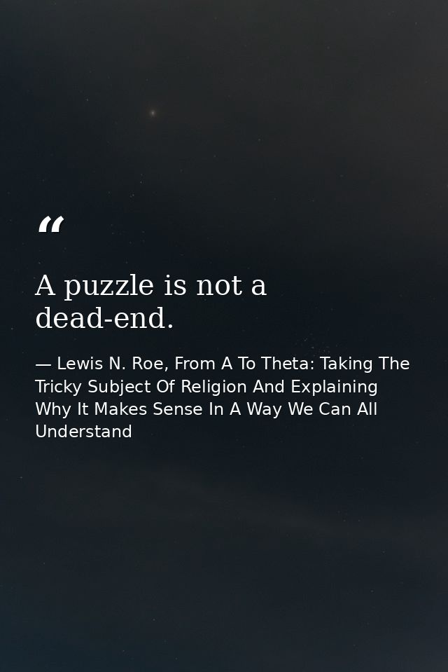 A puzzle is not a dead-end. — Lewis N. Roe, From A To Theta: Taking The Tricky Subject Of Religion And Explaining Why It Makes Sense In A Way We Can All Understand