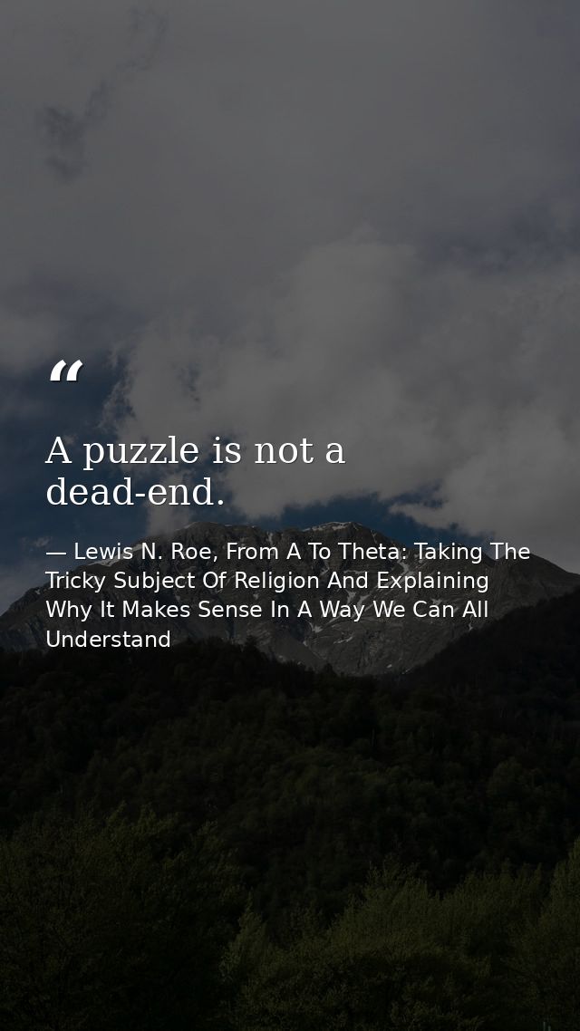 A puzzle is not a dead-end. — Lewis N. Roe, From A To Theta: Taking The Tricky Subject Of Religion And Explaining Why It Makes Sense In A Way We Can All Understand