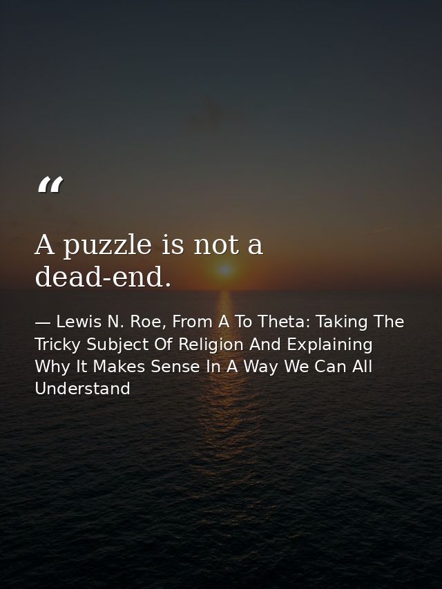 A puzzle is not a dead-end. — Lewis N. Roe, From A To Theta: Taking The Tricky Subject Of Religion And Explaining Why It Makes Sense In A Way We Can All Understand