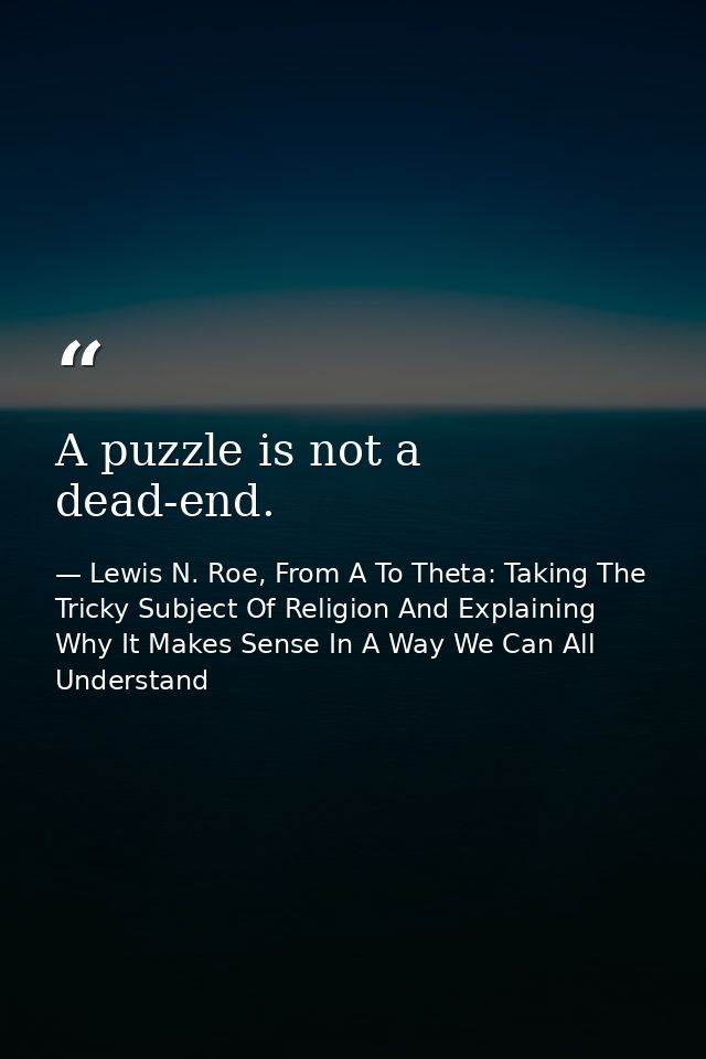 A puzzle is not a dead-end. — Lewis N. Roe, From A To Theta: Taking The Tricky Subject Of Religion And Explaining Why It Makes Sense In A Way We Can All Understand
