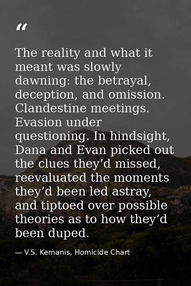 The reality and what it meant was slowly dawning: the betrayal, deception, and omission. Clandestine meetings. Evasion u — V.S. Kemanis, Homicide Chart