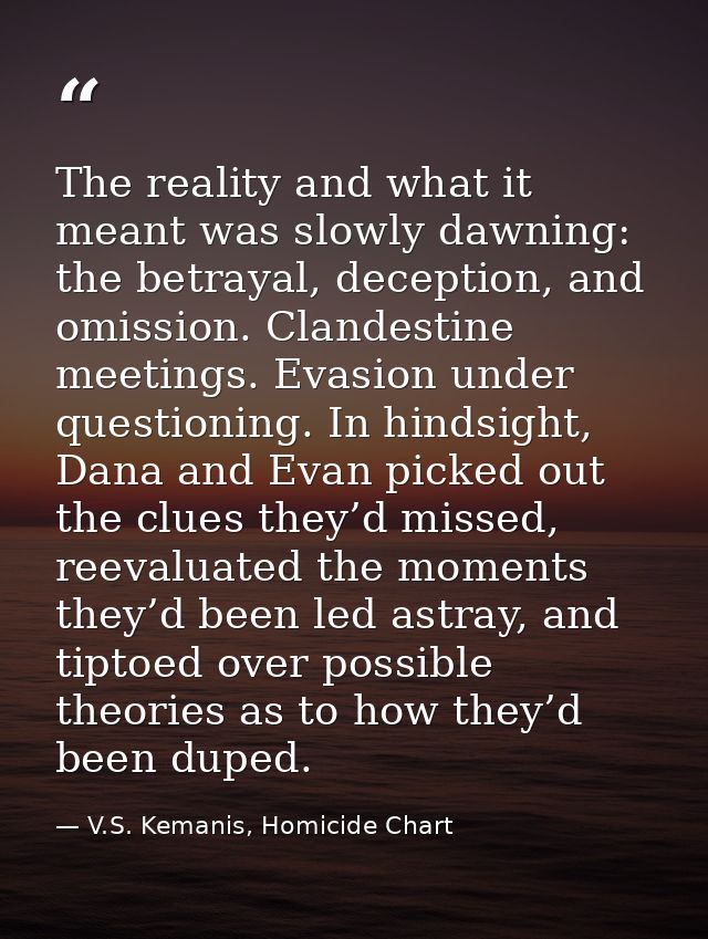 The reality and what it meant was slowly dawning: the betrayal, deception, and omission. Clandestine meetings. Evasion u — V.S. Kemanis, Homicide Chart