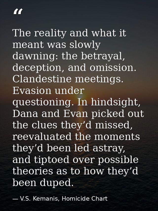 The reality and what it meant was slowly dawning: the betrayal, deception, and omission. Clandestine meetings. Evasion u — V.S. Kemanis, Homicide Chart
