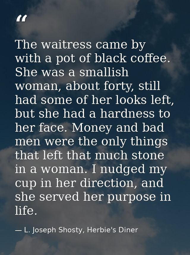 The waitress came by with a pot of black coffee. She was a smallish woman, about forty, still had some of her looks left — L. Joseph Shosty, Herbie's Diner
