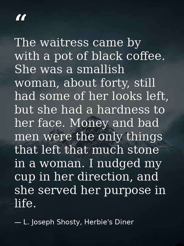 The waitress came by with a pot of black coffee. She was a smallish woman, about forty, still had some of her looks left — L. Joseph Shosty, Herbie's Diner