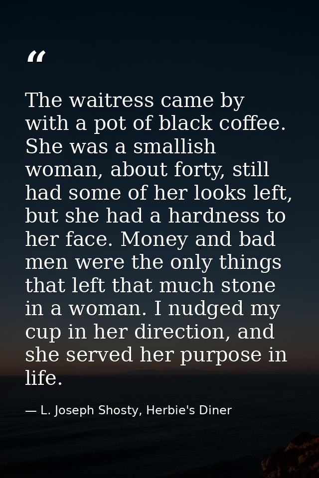 The waitress came by with a pot of black coffee. She was a smallish woman, about forty, still had some of her looks left — L. Joseph Shosty, Herbie's Diner
