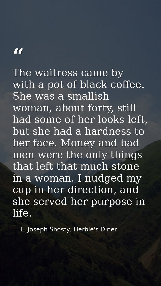 The waitress came by with a pot of black coffee. She was a smallish woman, about forty, still had some of her looks left — L. Joseph Shosty, Herbie's Diner