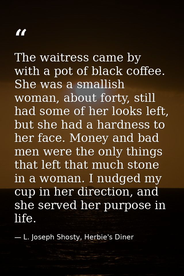 The waitress came by with a pot of black coffee. She was a smallish woman, about forty, still had some of her looks left — L. Joseph Shosty, Herbie's Diner