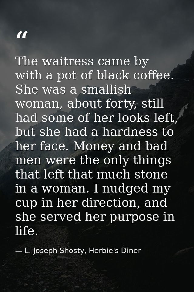 The waitress came by with a pot of black coffee. She was a smallish woman, about forty, still had some of her looks left — L. Joseph Shosty, Herbie's Diner