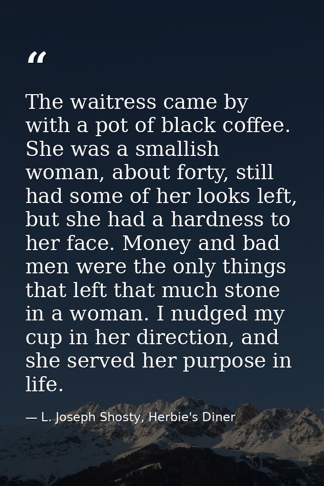 The waitress came by with a pot of black coffee. She was a smallish woman, about forty, still had some of her looks left — L. Joseph Shosty, Herbie's Diner
