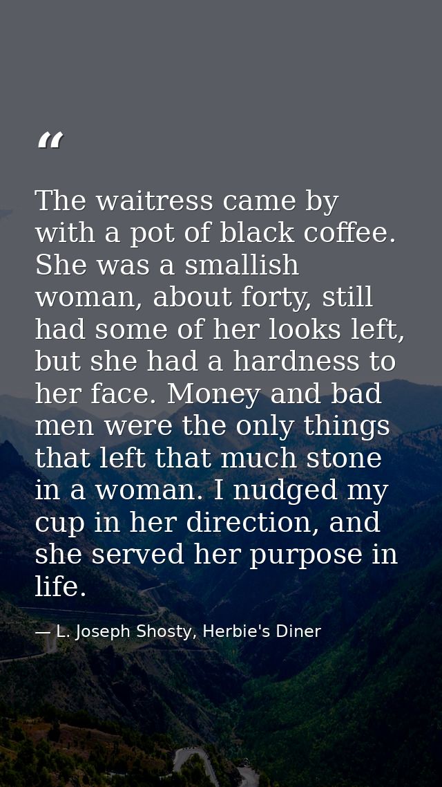 The waitress came by with a pot of black coffee. She was a smallish woman, about forty, still had some of her looks left — L. Joseph Shosty, Herbie's Diner