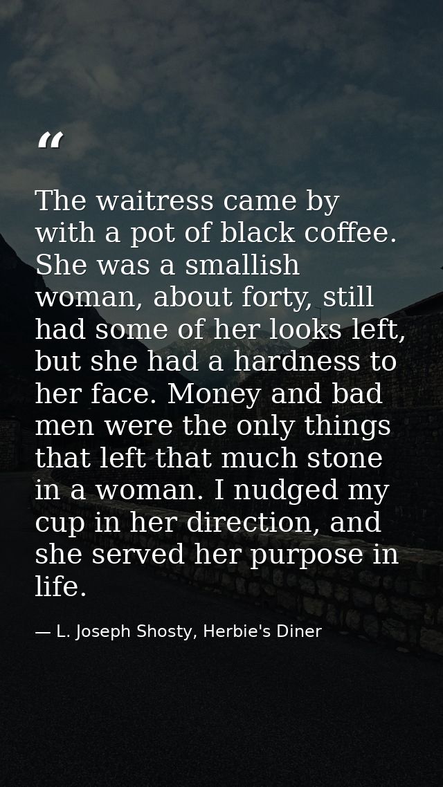 The waitress came by with a pot of black coffee. She was a smallish woman, about forty, still had some of her looks left — L. Joseph Shosty, Herbie's Diner